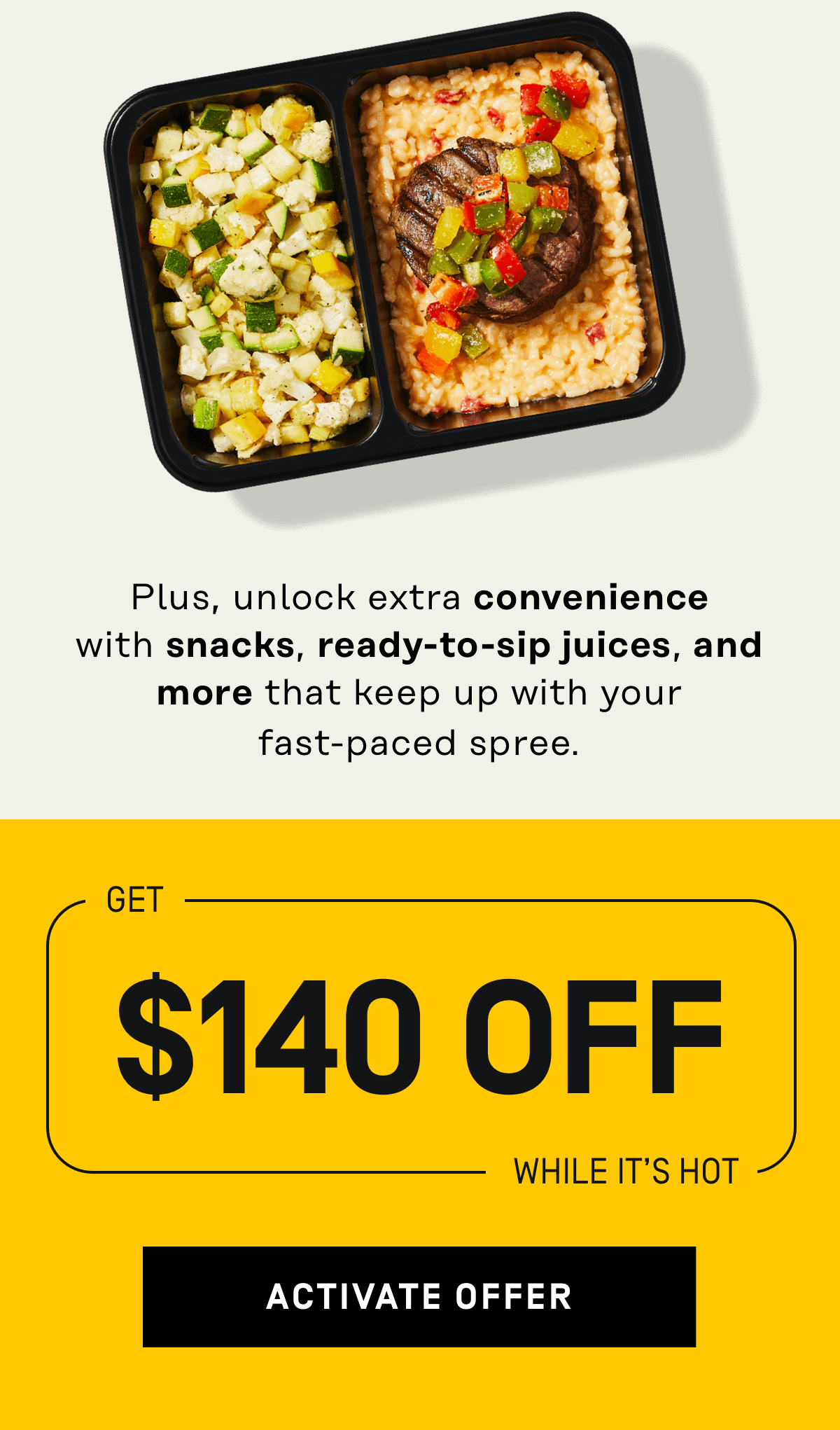 Plus, unlock extra convenience with snacks, ready-to-sip juices, and more! Get $140 OFF