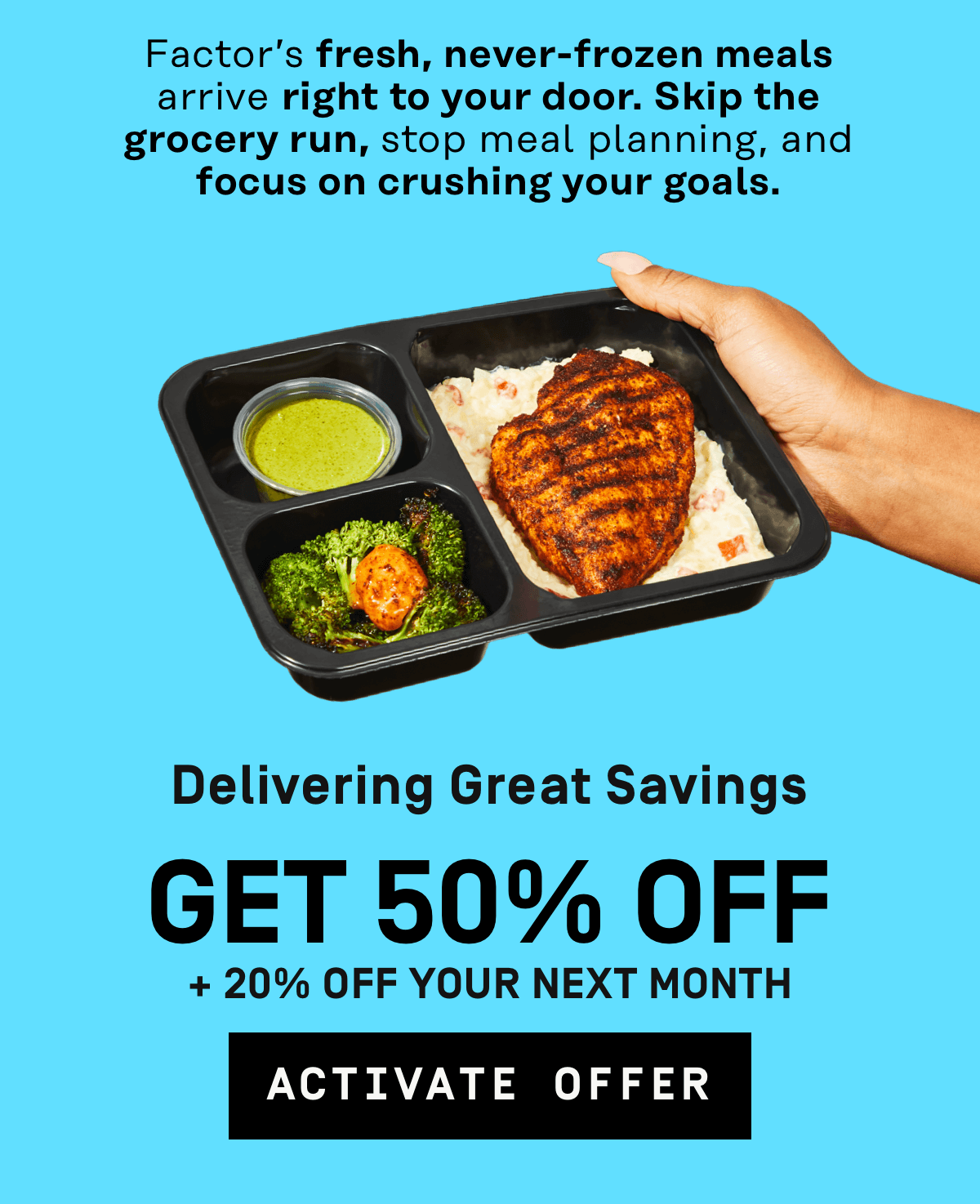 Factor's fresh, never-frozen meals arrive right to your door. Skip the grocery run, stop meal planning Get 50% Off + 20% Off your next month