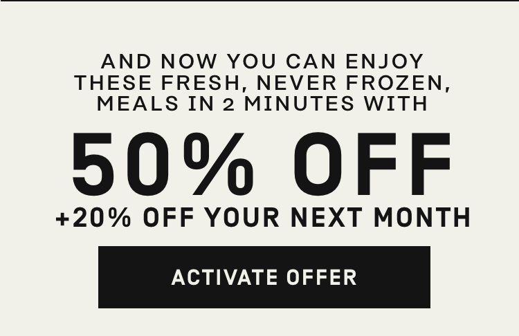 And now you can enjoy fresh, never frozen meals in 2 minutes with 50% Off + 20% Off your next month | Activate Offer