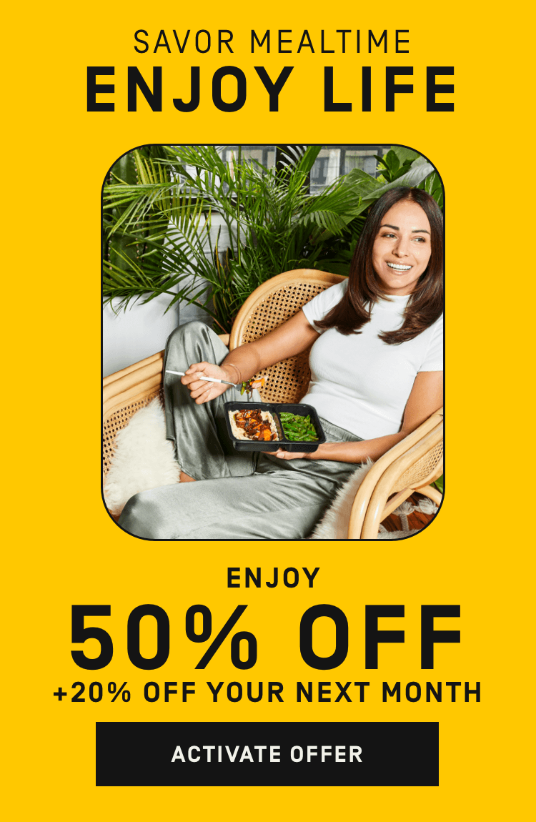 Savor mealtime. Enjoy life. Enjoy 50% Off + 20% Off your next month | Activate Offer