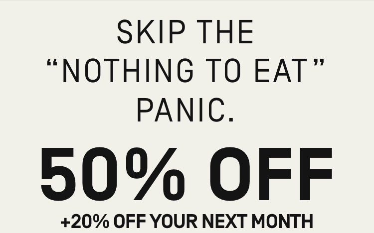 Skip the "nothing to eat" panic 50% OFF + 20% Off your next month | Activate Offer