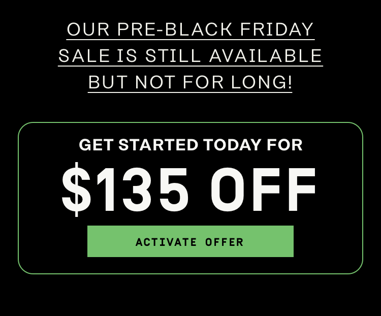 Our pre-Black Friday Sale is still available but not for long! $135 Off | Activate Offer