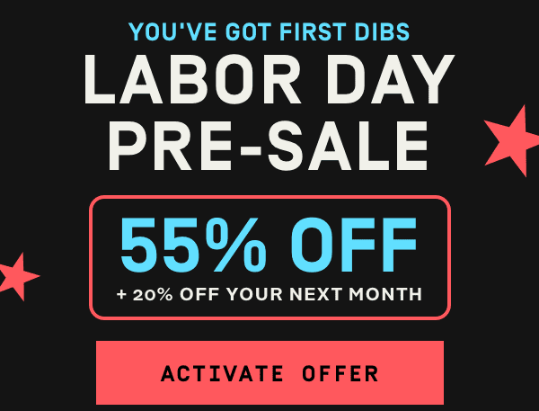 You've got first dibs - Labor Day Pre-Sale | Get 55% Off + 20% Off your next month --> Activate Offer 