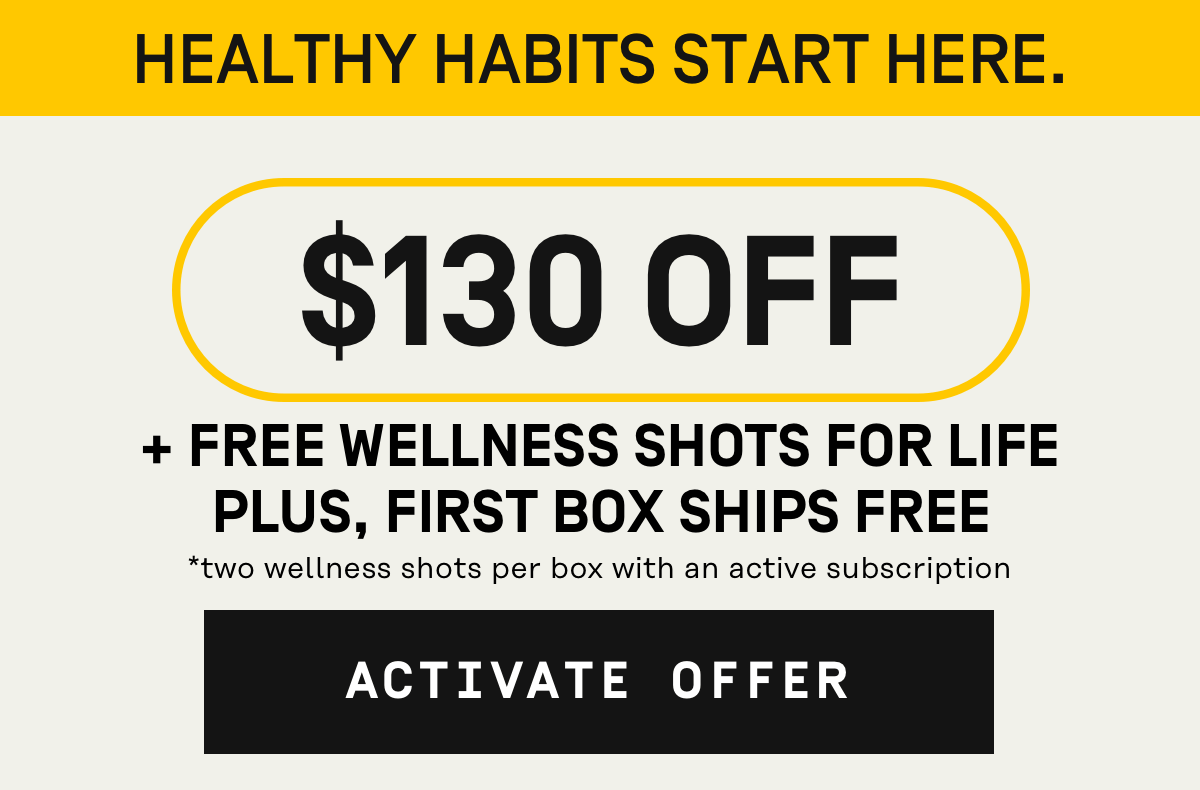 Healthy habits start here $130 Off + Free Wellness Shots for Life Plus, First Box Ships Free  | Activate Offer