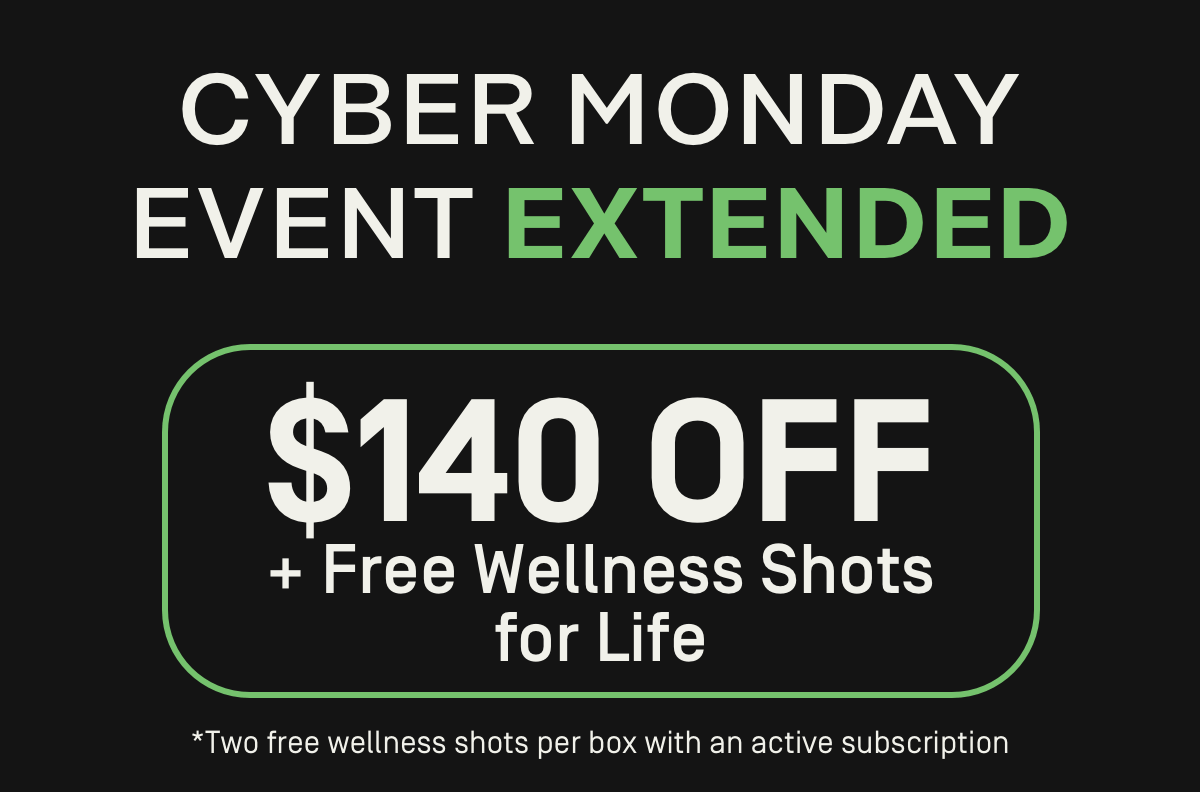 Last Chance to Save during Cyber Week: $140 OFF + Free Wellness Shots for Life* [Two free wellness shots per box with an active subscription]