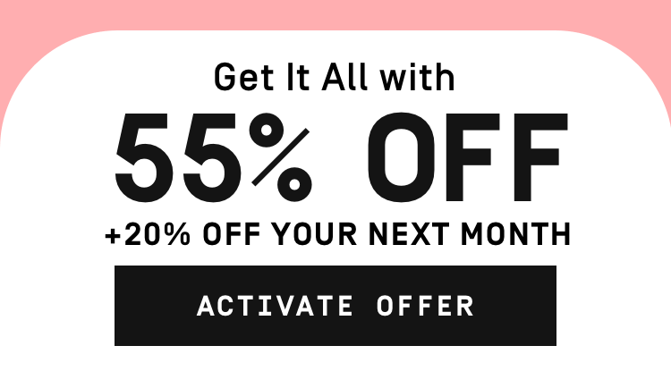 Get it all with 55% OFF + 20% OFF YOUR NEXT MONTH | Activate Offer