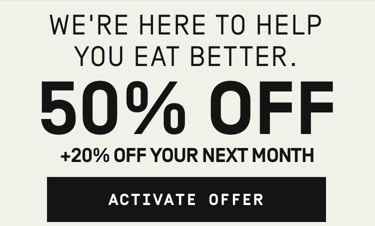 We're here to help you eat better! 50% OFF + 20% OFF YOUR NEXT MONTH | ACTIVATE OFFER