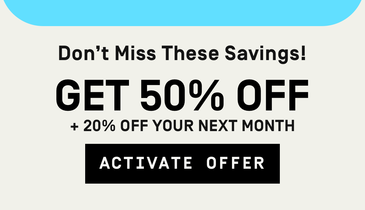 Don't miss these savings! 50% Off + 20% Off Your Next Month | Activate Offer