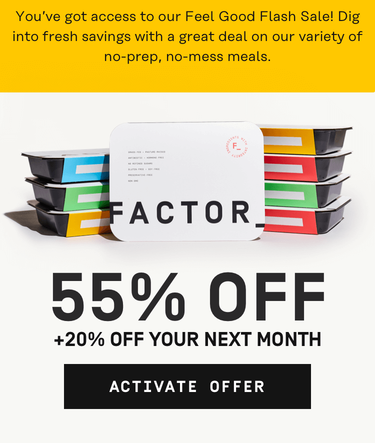 You've got access to our Feel Good Flash Sale! Dig into fresh savings with a great deal on our variety of no-prep, no-mess meals. 55% OFF + 20% Off your next month | Activate Offer