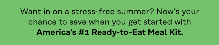 Want in on a stress-free summer? Now's your chance to save when you get started with America's #1 Ready-to-Eat Meal Kit