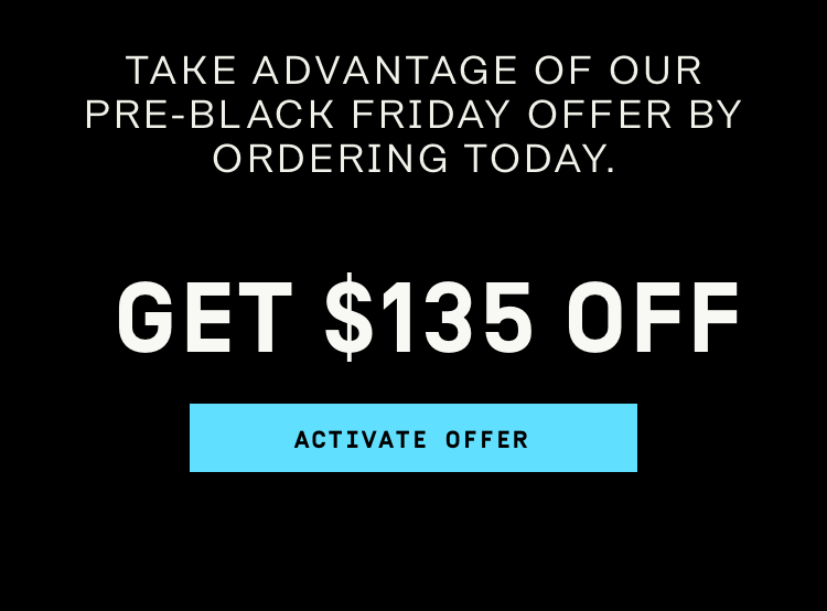 Take advantage of our pre-black friday offer by ordering today Get $135 OFF | Activate Offer