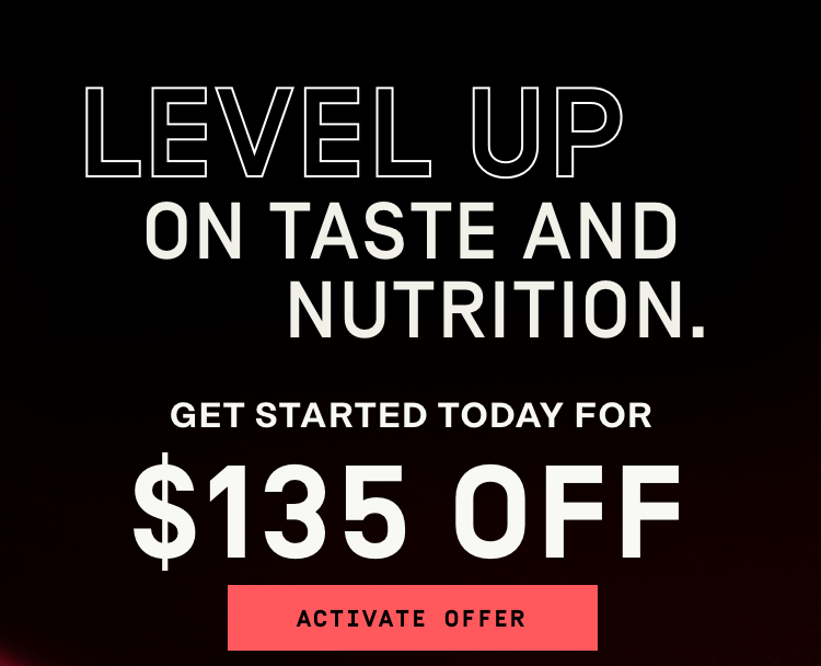 Level up on taste and nutrition -- Get started today for $135 OFF | Activate Offer