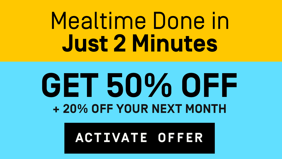 Mealtime done in just 2 minutes 50% Off + 20% Off your next month | Activate Offer