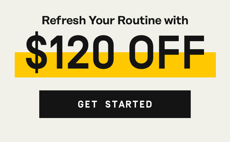 Refresh your routine with $120 Off - Get Started