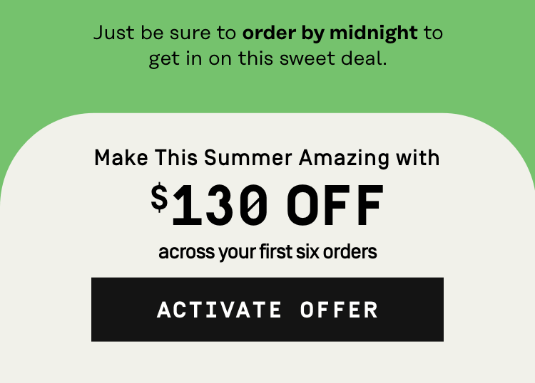 Make this Summer amazing with $130 Off across your first 6 boxes - Activate Offer