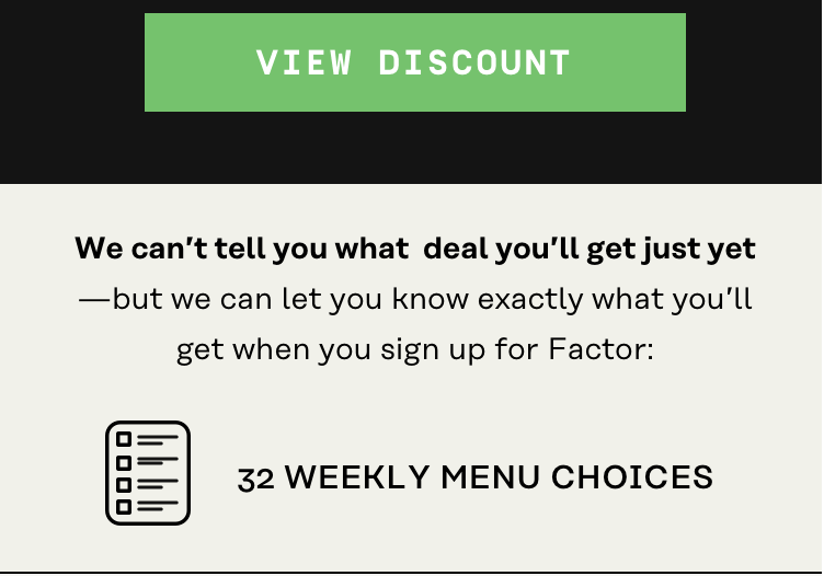 We can't tell you what deal you'll get just yet - but we can let you know exactly what you'll get when you sign up for Factor | View Discount