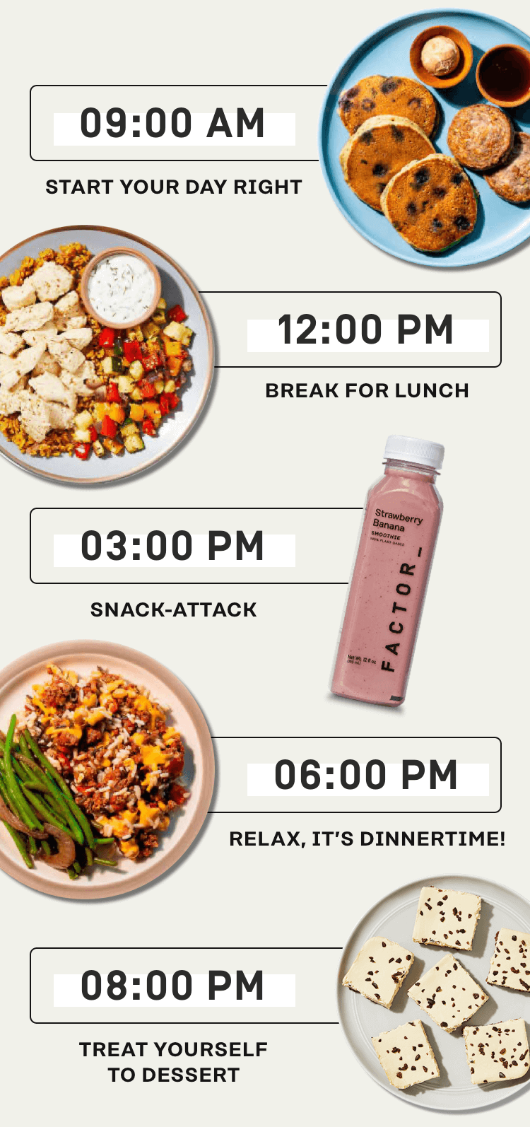 Start your day right: Break for lunch | Snack-attack | Relax it's dinnertime | Treat yourself to dessert