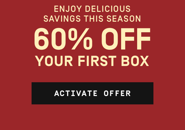 Enjoy delicious savings this season 60% OFF your first box | Activate Now