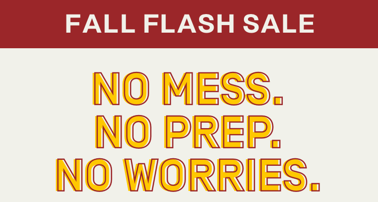 Fall Flash Sale - No Mess, No Prep, No Worries