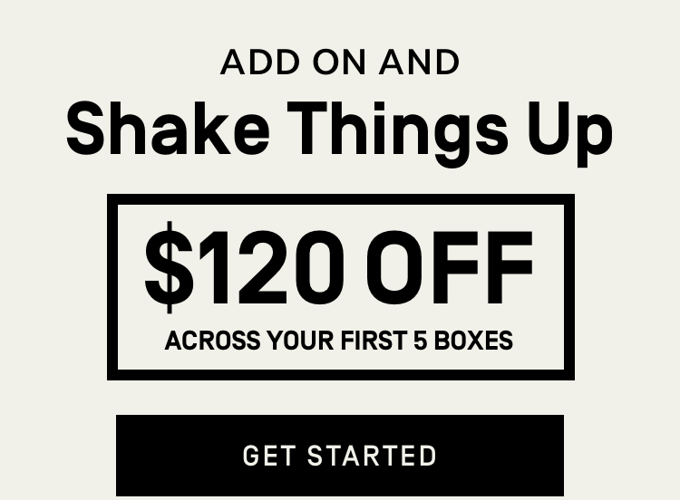 Add on and shake things up - Get started with $120 off Across Your First 5 Boxes