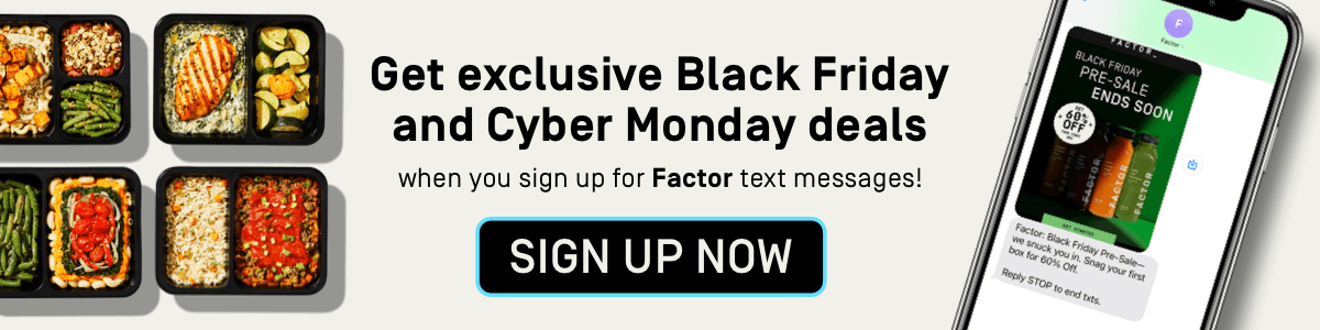 Get exclusive Black Friday and Cyber Monday deals when you sign up for Factor text messages | Sign Up Now