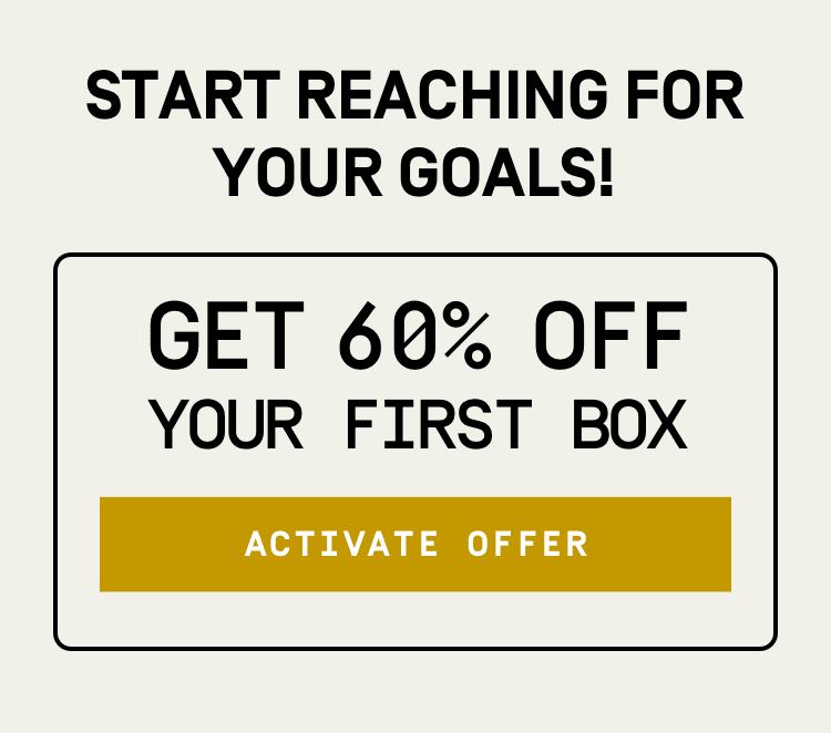 Start reaching for your goals! Get 60% Off Your First Box - Activate Offer