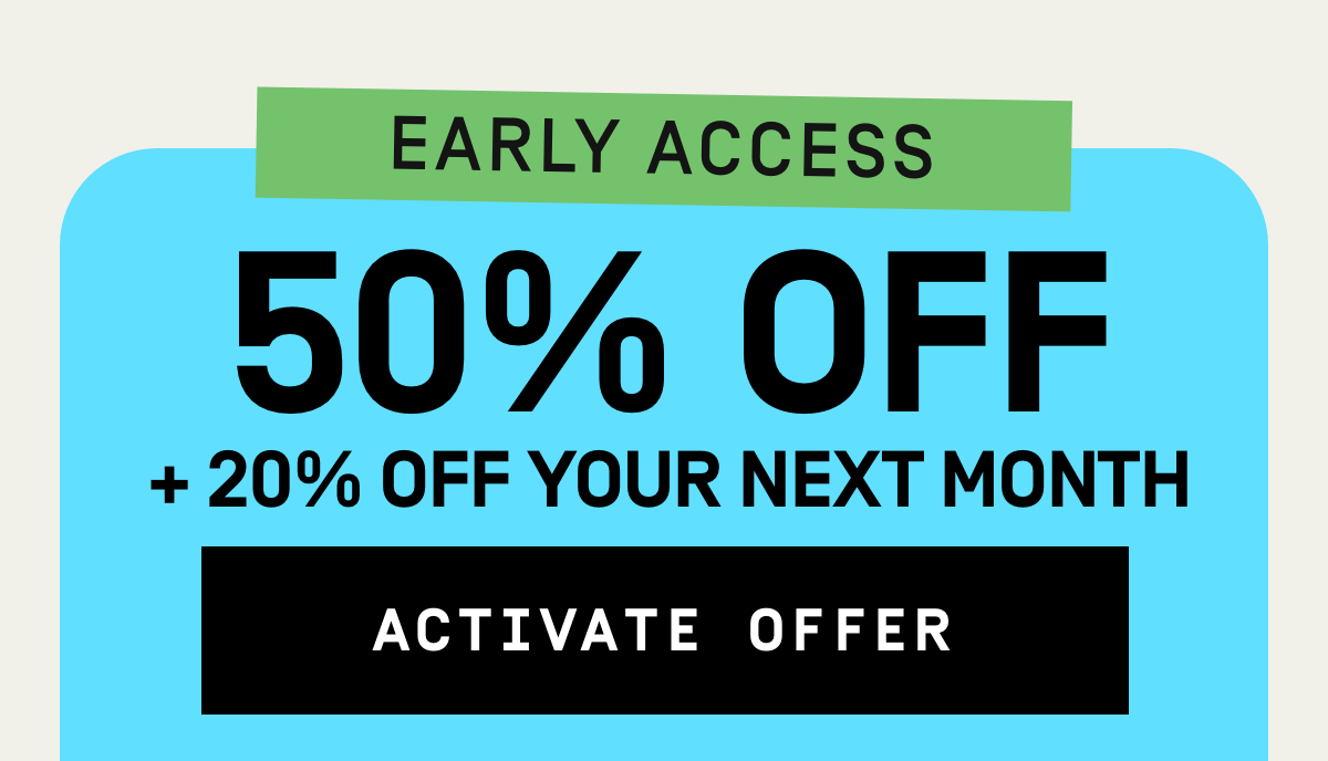 Early Acces: 50% OFF + 20% OFF your next month