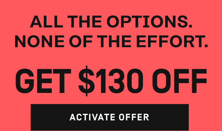 All of the options, none of the effort. Get $130 OFF | Activate Offer