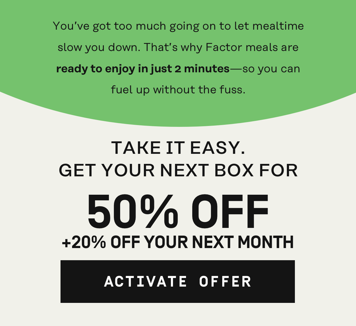 Take it easy. Get your next box for 50% Off + 20% off your next month | Activate Offer