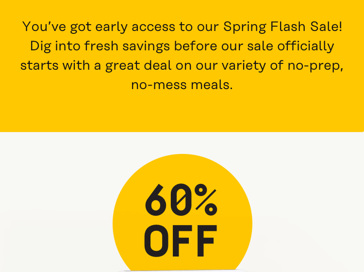 You've got early access to our Spring Flash Sale! Dig into fresh savings before our sale officially starts