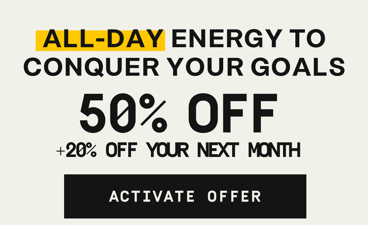All-day energy to conquer your goals 50% OFF + 20% Off your next month | Activate Offer