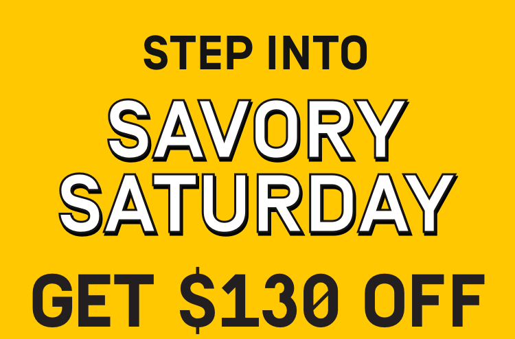 Step into savory Saturday $130 OFF