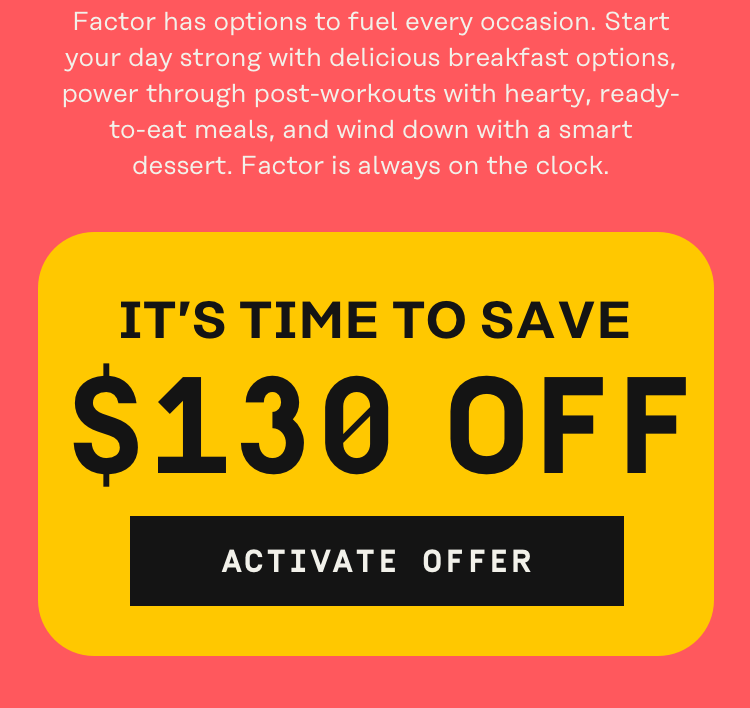 Factor has options to fuel every occasion. It's time to save $130 OFF | Activate Off