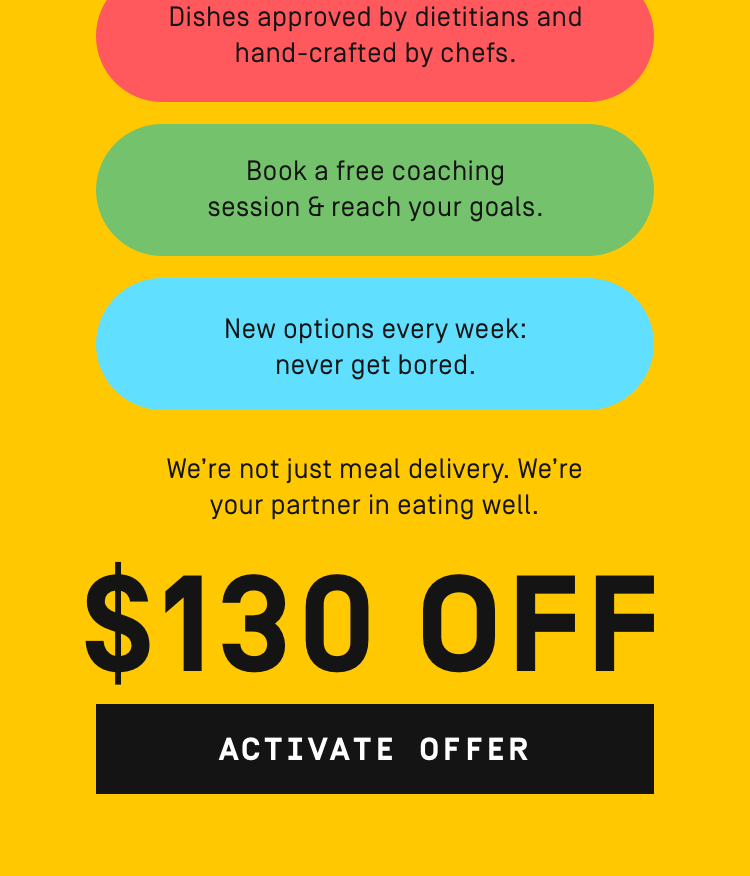 Dishes approved by dietitians and hand-crafted by chefs. We're not just meal delivery, we're your partner in eating well. $130 OFF | Activate Offer