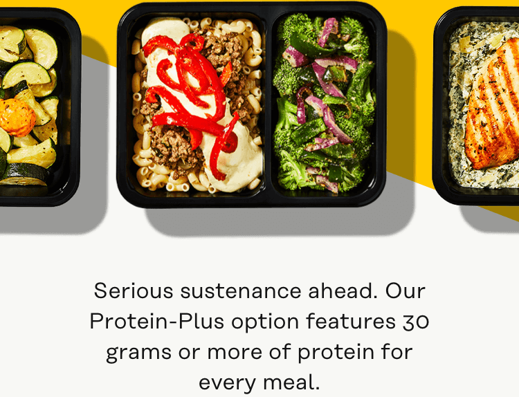 Serious sustenance ahead. Our protein-plus option features 30 grams or more of protein every meal