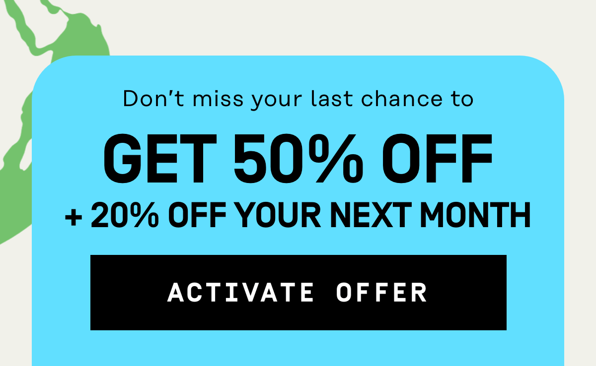 Don't miss your last chance to get 50% Off + 20% Off your next month | Activate Offer