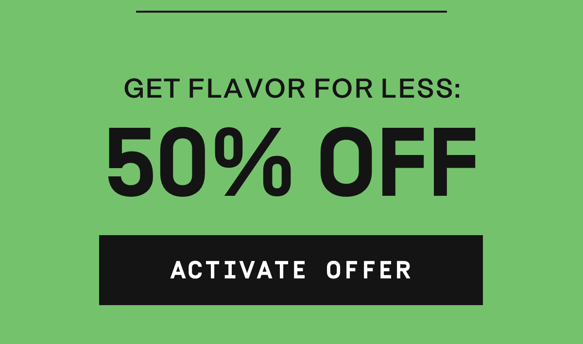 Get flavor for less: 50% OFF | Activate Offer