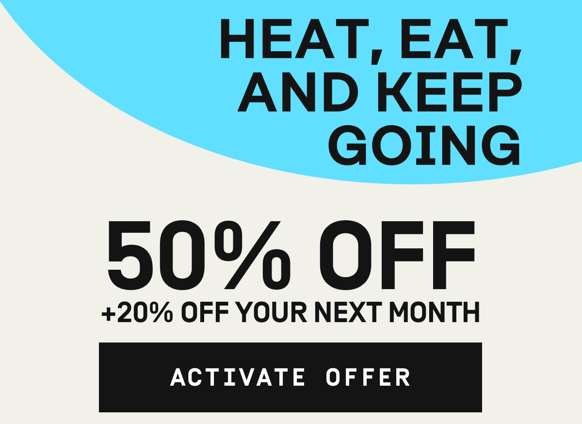 Heat, eat, and keep going! 50% OFF + 20% Off your next month | Activate Offer