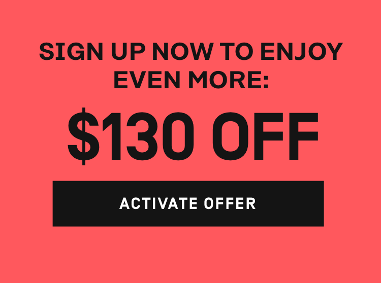 Sign up now to enjoy even more: $130 OFF | Activate Offer