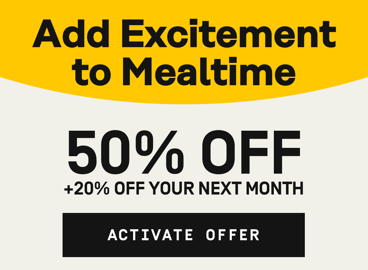 Add excitement to mealtime 50% OFF + 20% Off your next month | Activate Offer