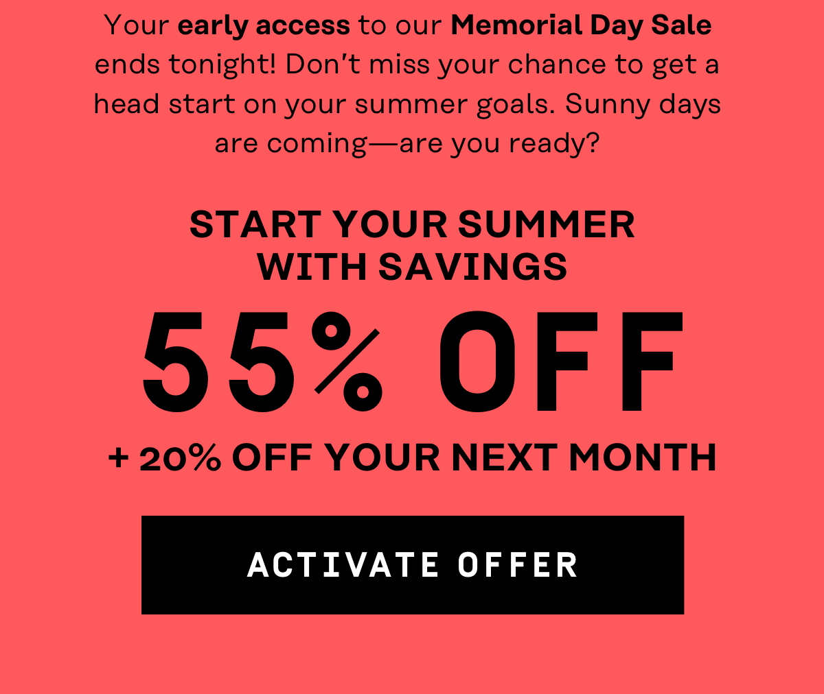 Your early access to our Memorial Day Sale ends tonight! Start your summer with savings 55% OFF + 20% Off your next month | Activate Offer