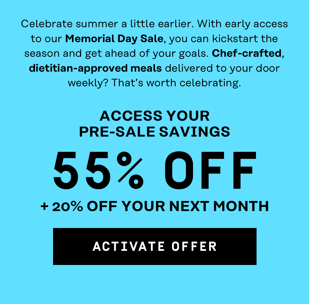 Celebrate summer a little earlier. Access your pre-sale savings: 55% Off + 20% off your next month | Activate Offer